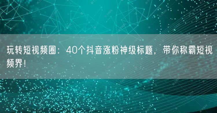 玩转短视频圈：40个抖音涨粉神级标题，带你称霸短视频界！