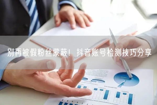 别再被假粉丝蒙蔽！抖音账号检测技巧分享