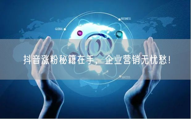 抖音涨粉秘籍在手，企业营销无忧愁！