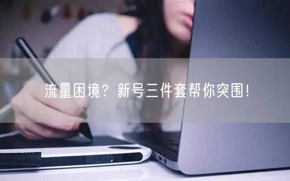流量困境？新号三件套帮你突围！