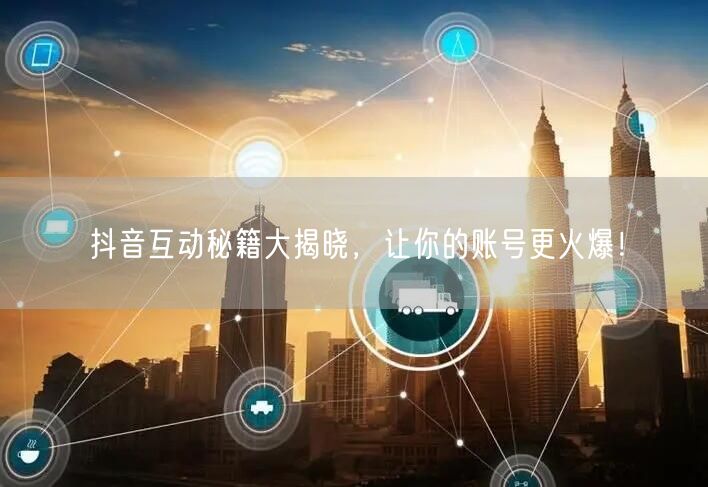 抖音互动秘籍大揭晓，让你的账号更火爆！