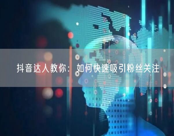 抖音达人教你：如何快速吸引粉丝关注