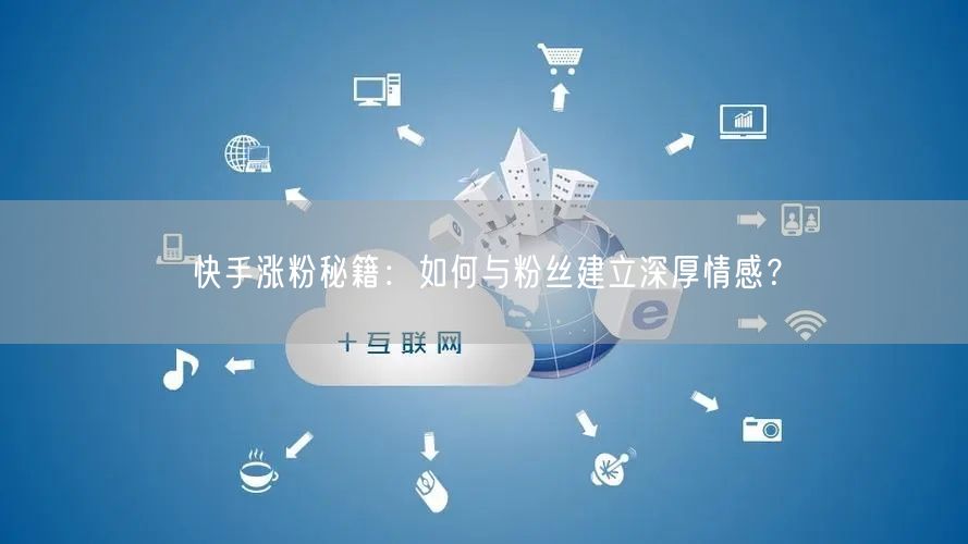 快手涨粉秘籍：如何与粉丝建立深厚情感？