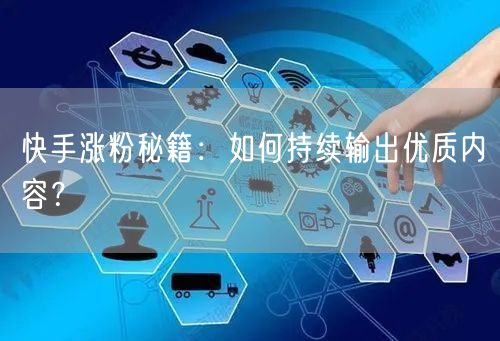 快手涨粉秘籍：如何持续输出优质内容？
