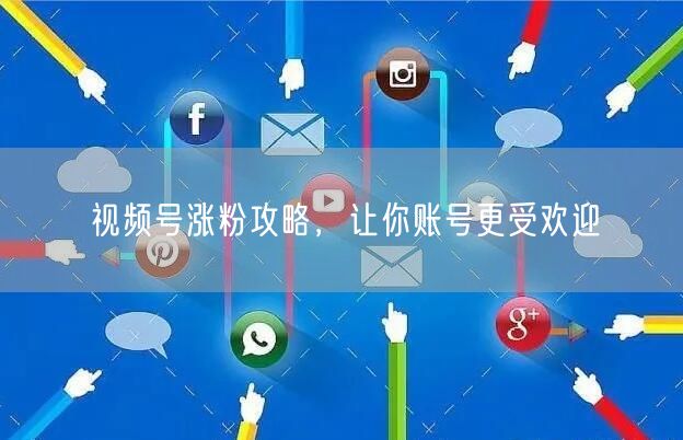 视频号涨粉攻略，让你账号更受欢迎