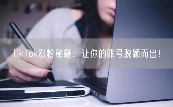 TikTok涨粉全攻略：账号运营+内容创作+互动策略