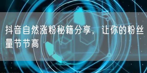 抖音自然涨粉秘籍分享，让你的粉丝量节节高