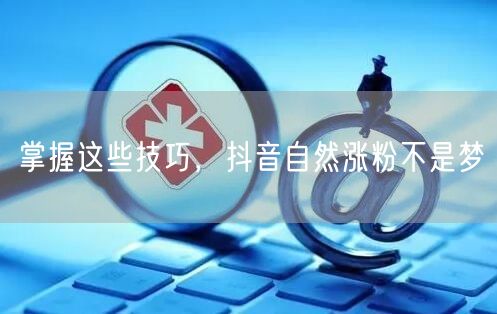 掌握这些技巧，抖音自然涨粉不是梦