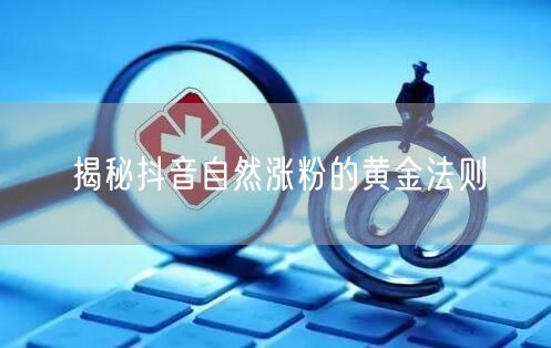 揭秘抖音自然涨粉的黄金法则