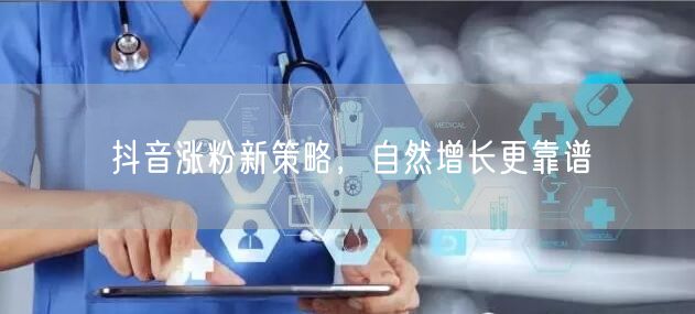 抖音涨粉新策略，自然增长更靠谱