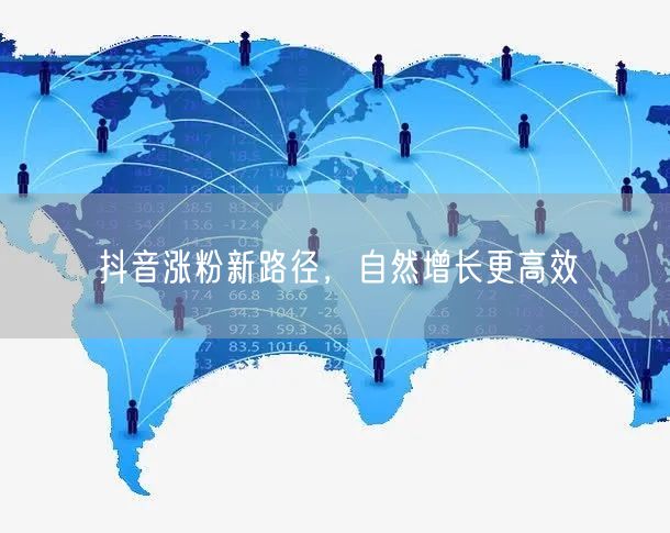 抖音涨粉新路径，自然增长更高效