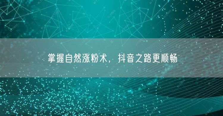 掌握自然涨粉术，抖音之路更顺畅