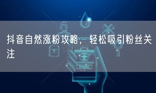抖音自然涨粉攻略，轻松吸引粉丝关注