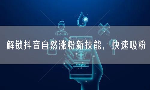 解锁抖音自然涨粉新技能，快速吸粉