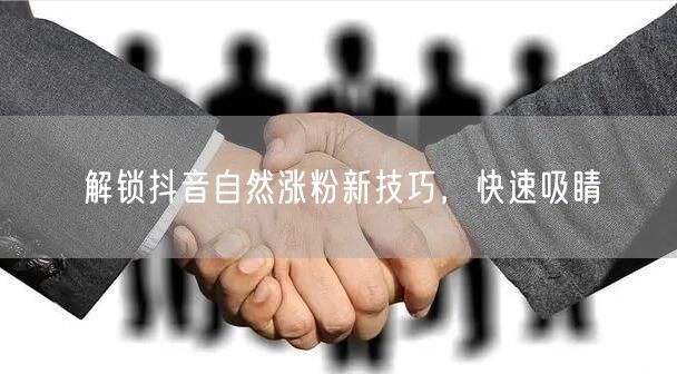 解锁抖音自然涨粉新技巧，快速吸睛