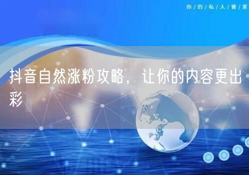 抖音自然涨粉攻略，让你的内容更出彩