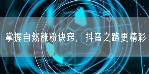 掌握自然涨粉诀窍，抖音之路更精彩