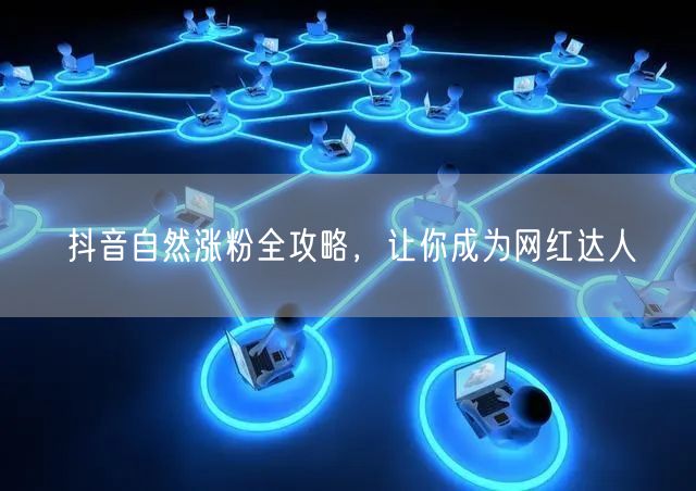 抖音自然涨粉全攻略，让你成为网红达人