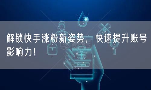 解锁快手涨粉新姿势，快速提升账号影响力！
