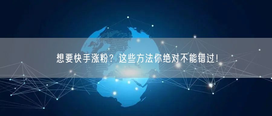 想要快手涨粉？这些方法你绝对不能错过！