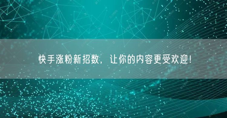 快手涨粉新招数，让你的内容更受欢迎！
