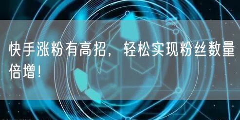 快手涨粉有高招，轻松实现粉丝数量倍增！