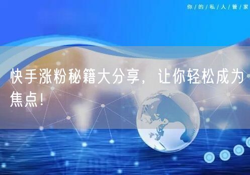 快手涨粉秘籍大分享，让你轻松成为焦点！