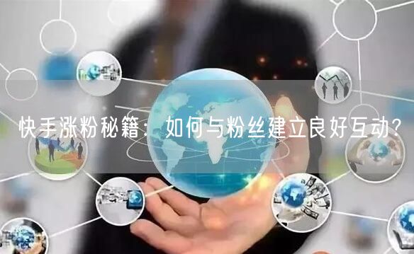 快手涨粉秘籍：如何与粉丝建立良好互动？