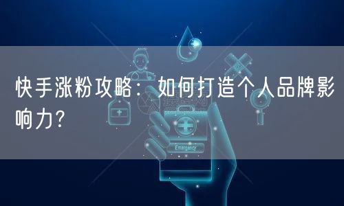 快手涨粉攻略：如何打造个人品牌影响力？