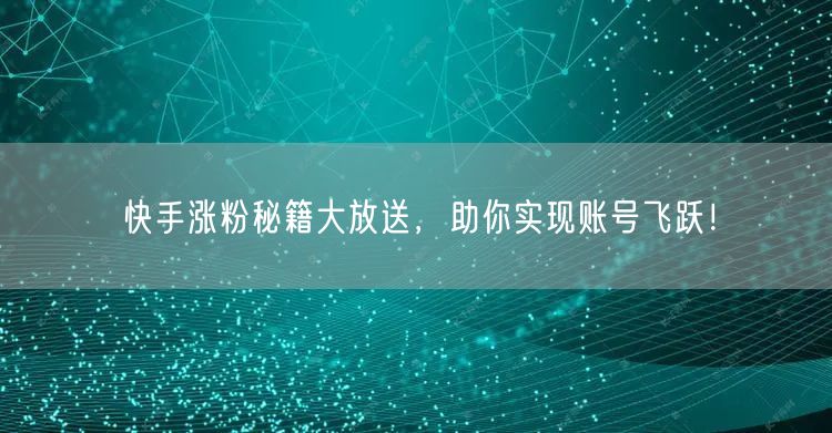 快手涨粉秘籍大放送，助你实现账号飞跃！
