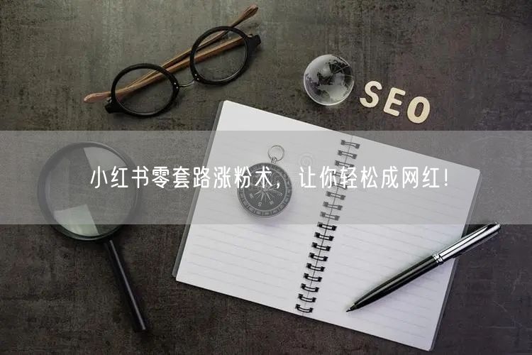 小红书零套路涨粉术，让你轻松成网红！