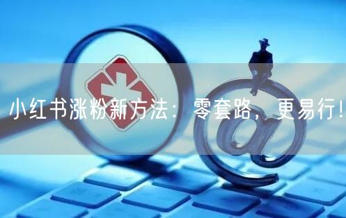 小红书涨粉新方法：零套路，更易行！