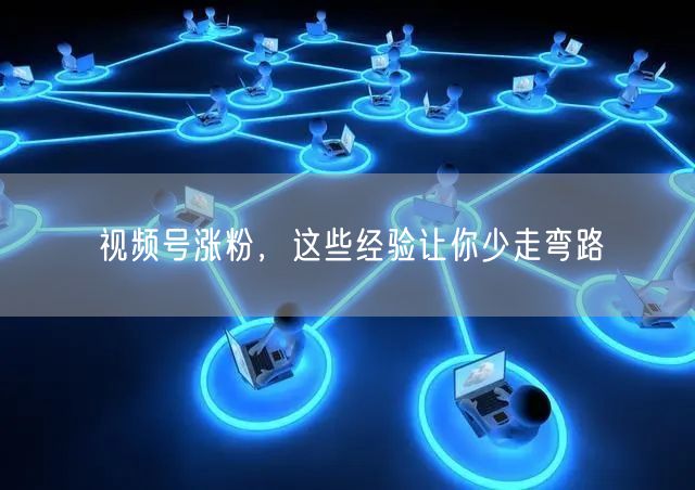视频号涨粉，这些经验让你少走弯路