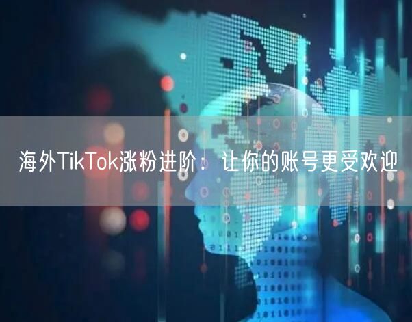 海外TikTok涨粉进阶：让你的账号更受